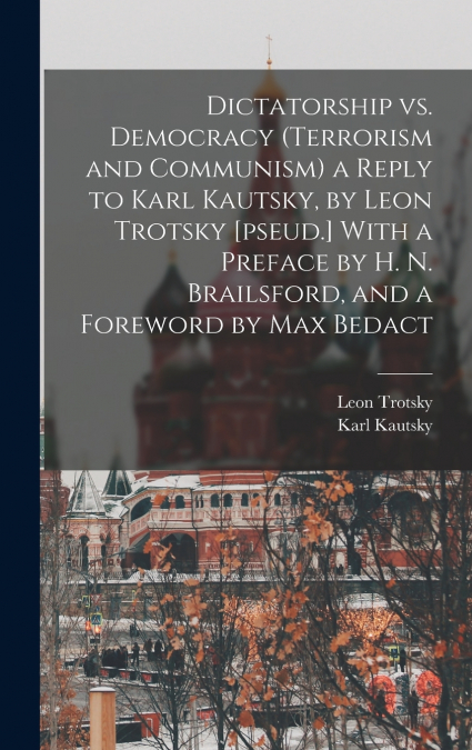 Dictatorship vs. Democracy (Terrorism and Communism) a Reply to Karl Kautsky, by Leon Trotsky [pseud.] With a Preface by H. N. Brailsford, and a Foreword by Max Bedact