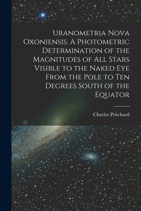 Uranometria Nova Oxoniensis. A Photometric Determination of the Magnitudes of all Stars Visible to the Naked eye From the Pole to ten Degrees South of the Equator