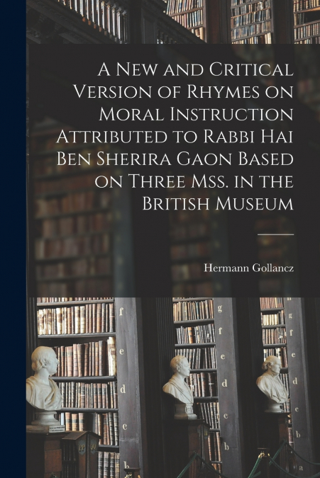 A new and Critical Version of Rhymes on Moral Instruction Attributed to Rabbi Hai ben Sherira Gaon Based on Three mss. in the British Museum