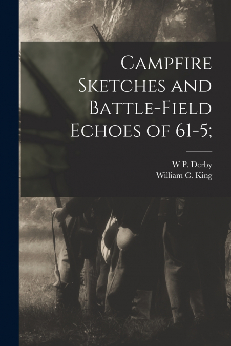 Campfire Sketches and Battle-field Echoes of 61-5;