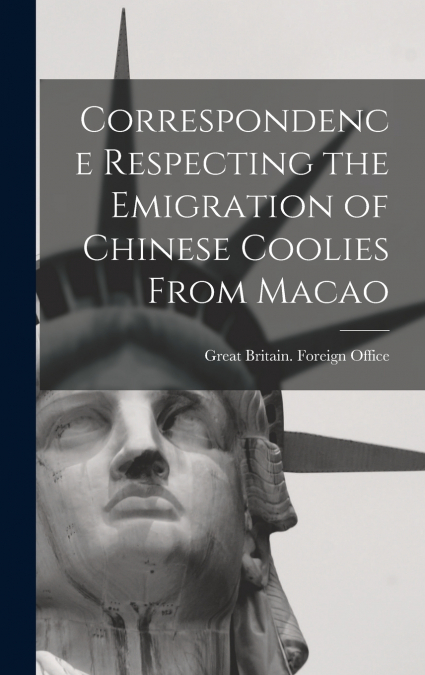 Correspondence Respecting the Emigration of Chinese Coolies From Macao
