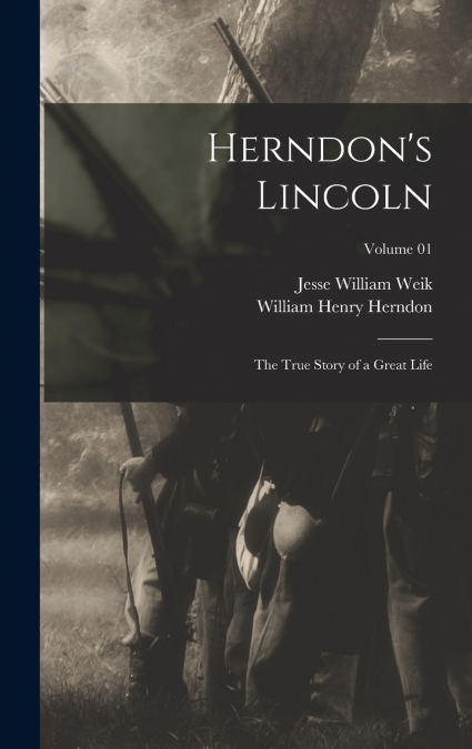 Herndon’s Lincoln; the True Story of a Great Life; Volume 01
