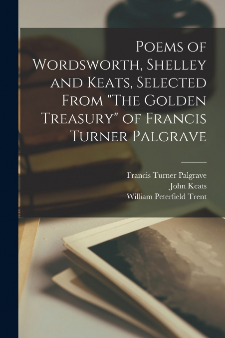 Poems of Wordsworth, Shelley and Keats, Selected From 'The Golden Treasury' of Francis Turner Palgrave