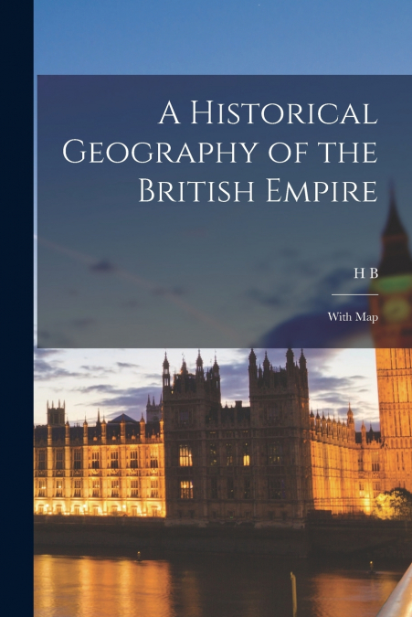 A Historical Geography of the British Empire; With Map