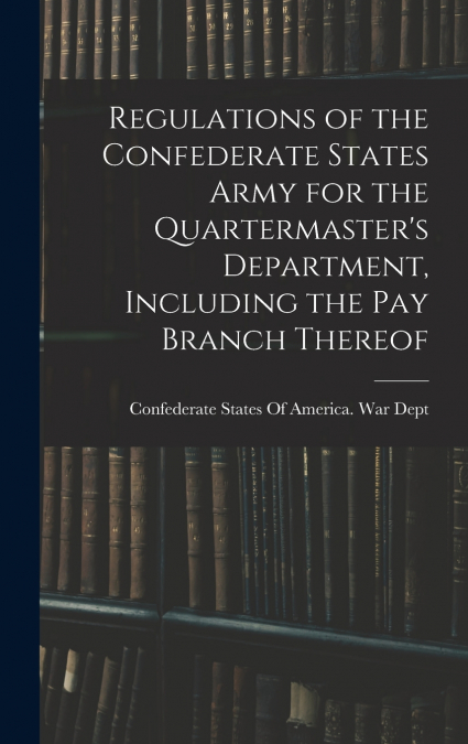 Regulations of the Confederate States Army for the Quartermaster’s Department, Including the pay Branch Thereof