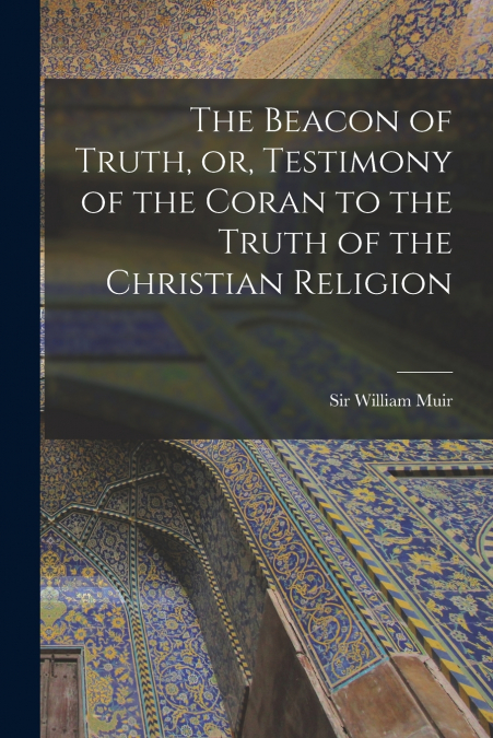 The Beacon of Truth, or, Testimony of the Coran to the Truth of the Christian Religion
