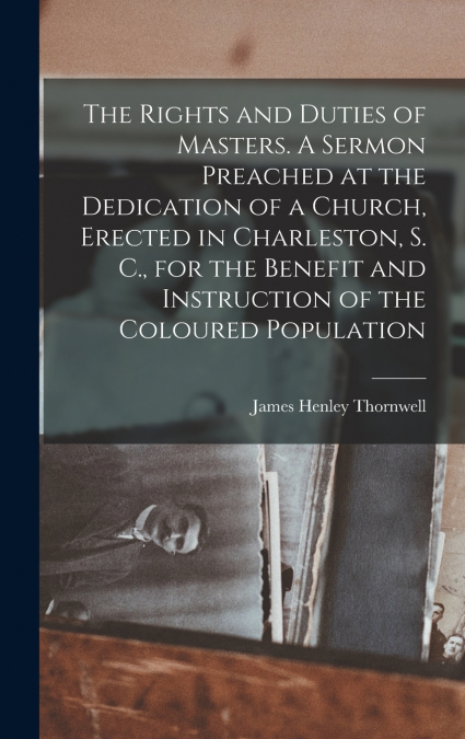 The Rights and Duties of Masters. A Sermon Preached at the Dedication of a Church, Erected in Charleston, S. C., for the Benefit and Instruction of the Coloured Population