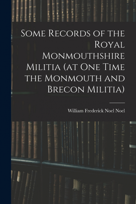 Some Records of the Royal Monmouthshire Militia (at one Time the Monmouth and Brecon Militia)