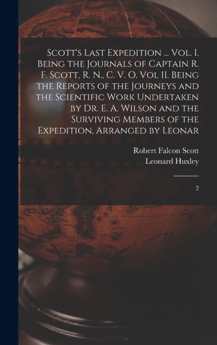 Scott’s Last Expedition ... Vol. I. Being the Journals of Captain R. F. Scott, R. N., C. V. O. Vol II. Being the Reports of the Journeys and the Scientific Work Undertaken by Dr. E. A. Wilson and the 
