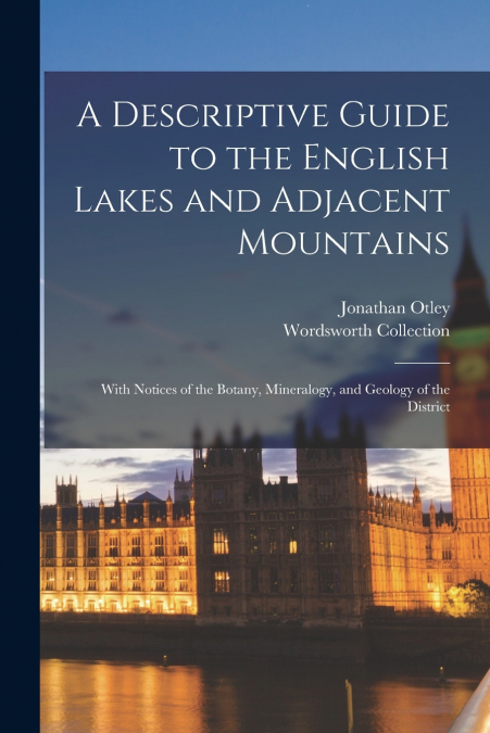 A Descriptive Guide to the English Lakes and Adjacent Mountains; With Notices of the Botany, Mineralogy, and Geology of the District
