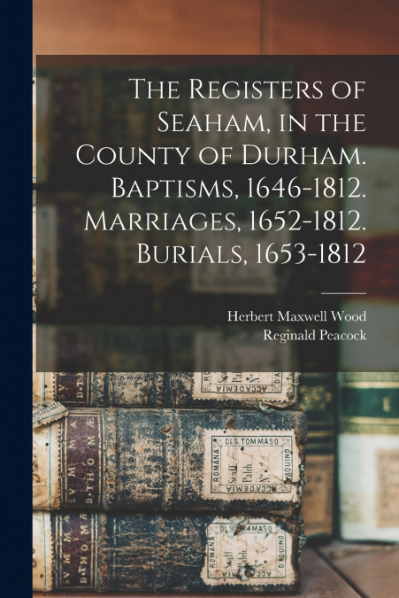 The Registers of Seaham, in the County of Durham. Baptisms, 1646-1812. Marriages, 1652-1812. Burials, 1653-1812