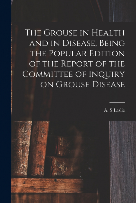 The Grouse in Health and in Disease, Being the Popular Edition of the Report of the Committee of Inquiry on Grouse Disease