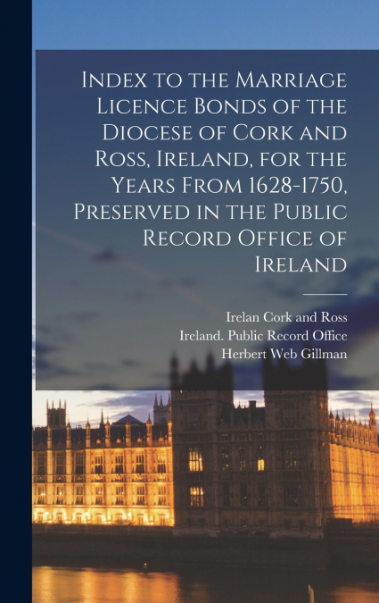 Index to the Marriage Licence Bonds of the Diocese of Cork and Ross, Ireland, for the Years From 1628-1750, Preserved in the Public Record Office of Ireland