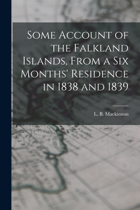 Some Account of the Falkland Islands, From a six Months’ Residence in 1838 and 1839
