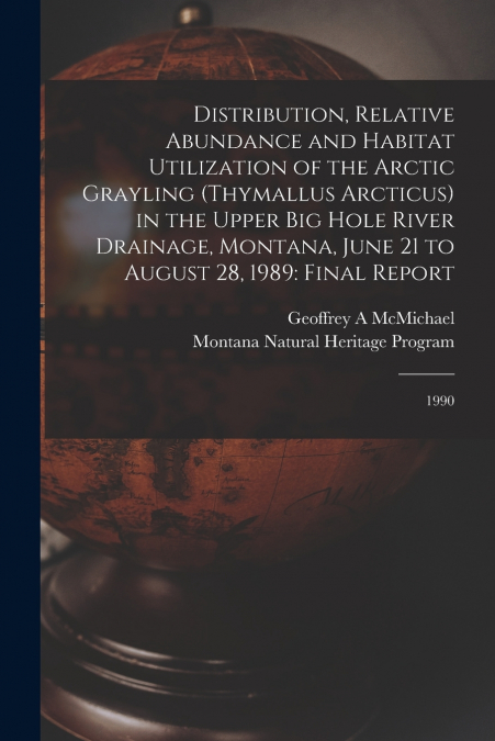 Distribution, Relative Abundance and Habitat Utilization of the Arctic Grayling (Thymallus Arcticus) in the Upper Big Hole River Drainage, Montana, June 21 to August 28, 1989