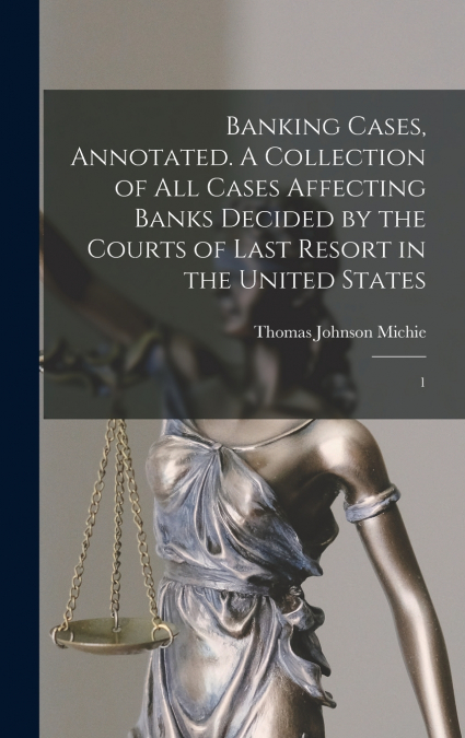 Banking Cases, Annotated. A Collection of all Cases Affecting Banks Decided by the Courts of Last Resort in the United States