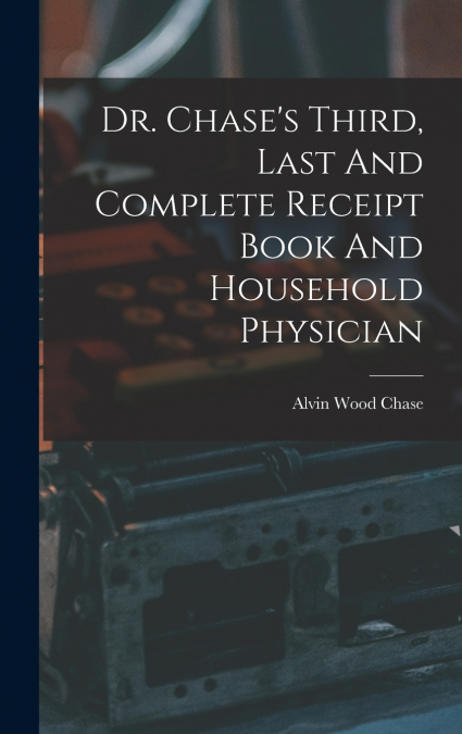 Dr. Chase’s Third, Last And Complete Receipt Book And Household Physician