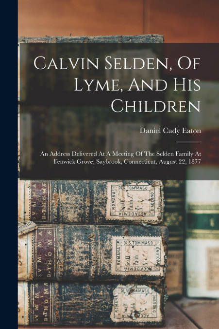 Calvin Selden, Of Lyme, And His Children; An Address Delivered At A Meeting Of The Selden Family At Fenwick Grove, Saybrook, Connecticut, August 22, 1877