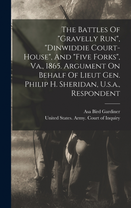 The Battles Of 'gravelly Run', 'dinwiddie Court-house', And 'five Forks', Va., 1865. Argument On Behalf Of Lieut Gen. Philip H. Sheridan, U.s.a., Respondent