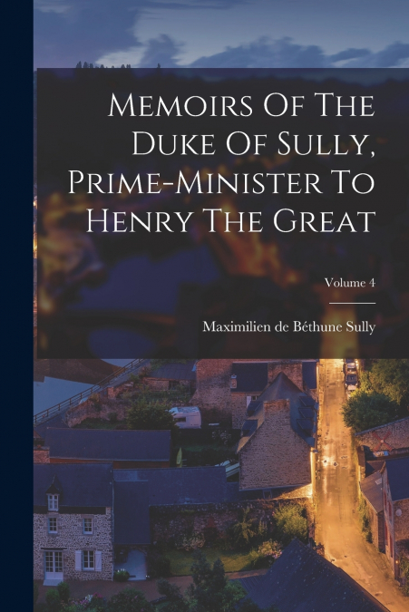 Memoirs Of The Duke Of Sully, Prime-minister To Henry The Great; Volume 4