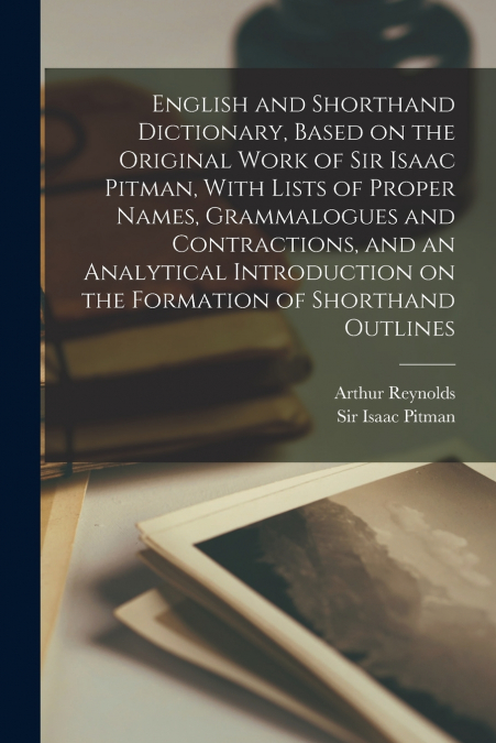 English and Shorthand Dictionary, Based on the Original Work of Sir Isaac Pitman, With Lists of Proper Names, Grammalogues and Contractions, and an Analytical Introduction on the Formation of Shorthan