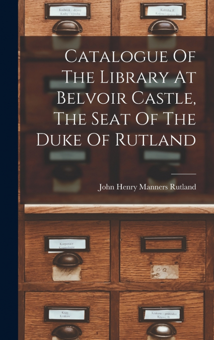 Catalogue Of The Library At Belvoir Castle, The Seat Of The Duke Of Rutland