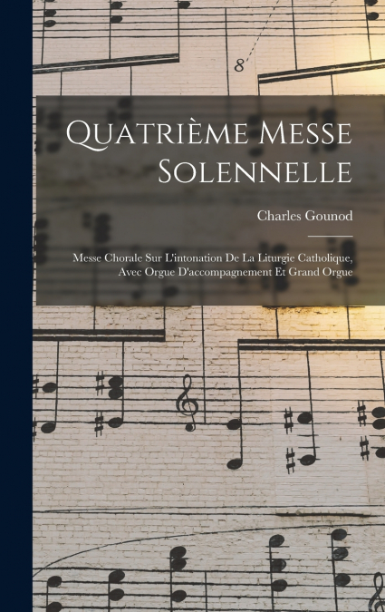 Quatrième Messe Solennelle; Messe Chorale Sur L’intonation De La Liturgie Catholique, Avec Orgue D’accompagnement Et Grand Orgue