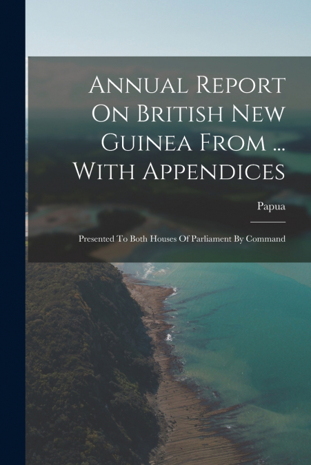 Annual Report On British New Guinea From ... With Appendices