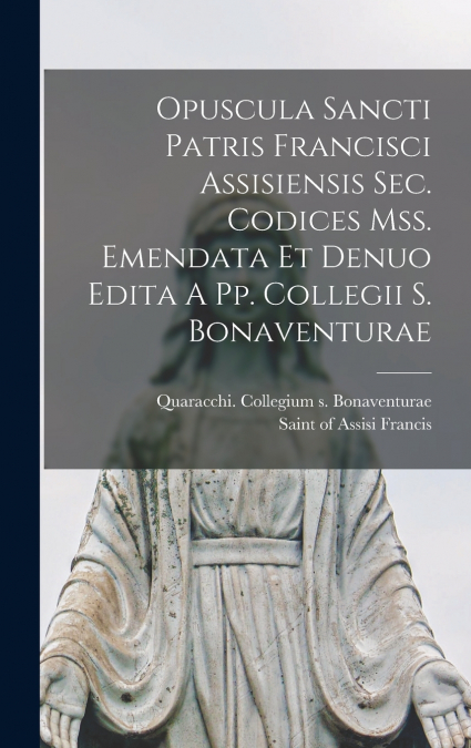 Opuscula Sancti Patris Francisci Assisiensis Sec. Codices Mss. Emendata Et Denuo Edita A Pp. Collegii S. Bonaventurae