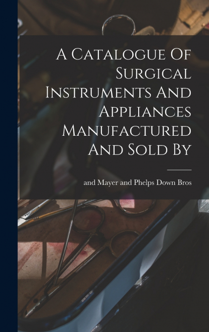 A Catalogue Of Surgical Instruments And Appliances Manufactured And Sold By