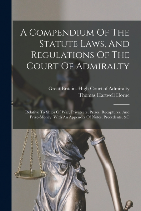 A Compendium Of The Statute Laws, And Regulations Of The Court Of Admiralty
