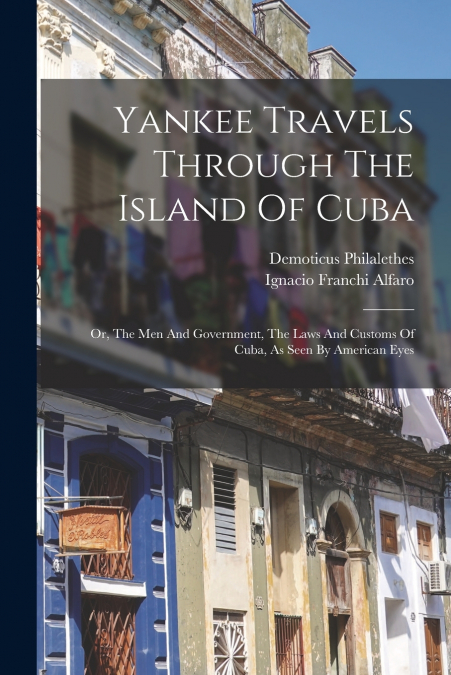 Yankee Travels Through The Island Of Cuba; Or, The Men And Government, The Laws And Customs Of Cuba, As Seen By American Eyes