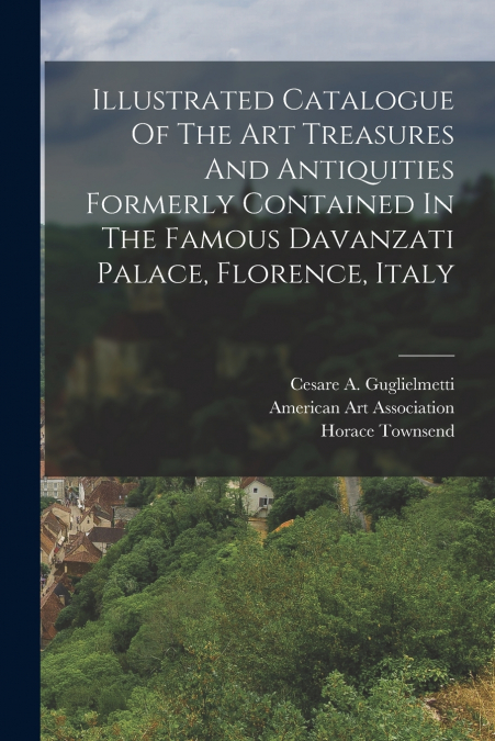 Illustrated Catalogue Of The Art Treasures And Antiquities Formerly Contained In The Famous Davanzati Palace, Florence, Italy