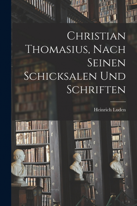 Christian Thomasius, nach seinen Schicksalen und Schriften