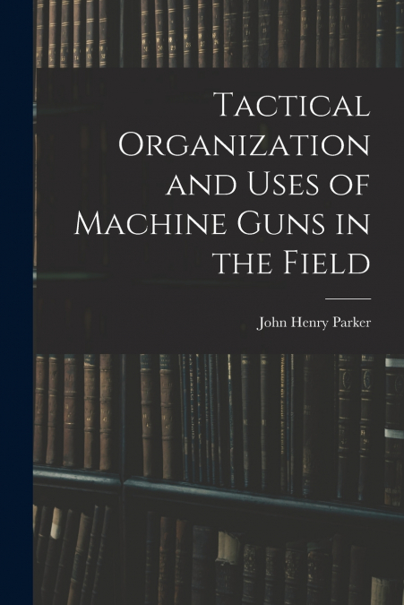 Tactical Organization and Uses of Machine Guns in the Field