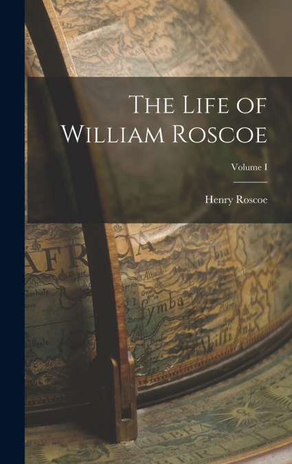 The Life of William Roscoe; Volume I