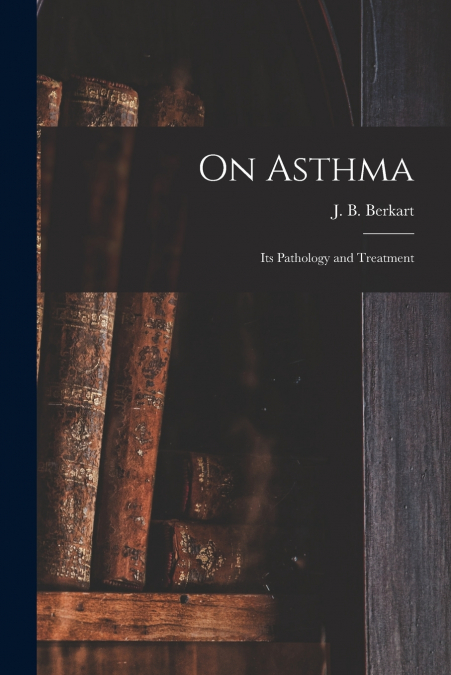 On Asthma; Its Pathology and Treatment