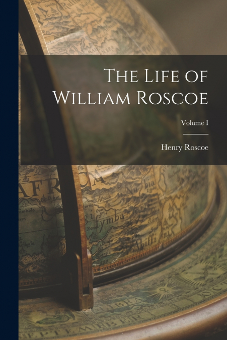 The Life of William Roscoe; Volume I