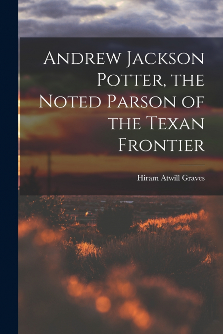 Andrew Jackson Potter, the Noted Parson of the Texan Frontier