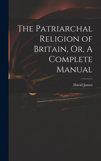 The Patriarchal Religion of Britain, Or, A Complete Manual