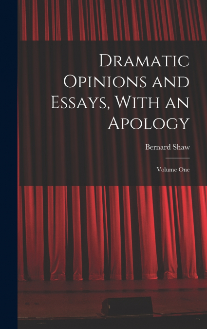 Dramatic Opinions and Essays, With an Apology