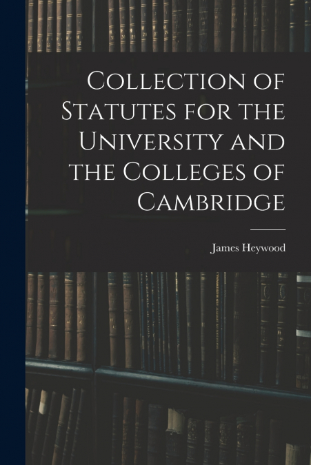 Collection of Statutes for the University and the Colleges of Cambridge