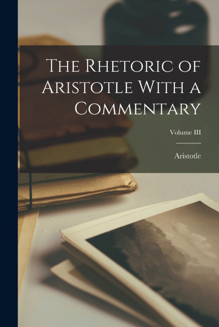 The Rhetoric of Aristotle With a Commentary; Volume III