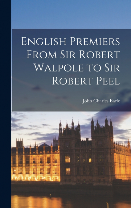 English Premiers From Sir Robert Walpole to Sir Robert Peel