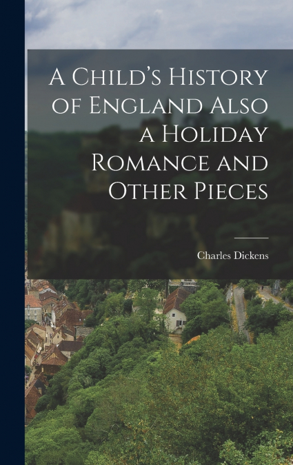 A Child’s History of England Also a Holiday Romance and Other Pieces