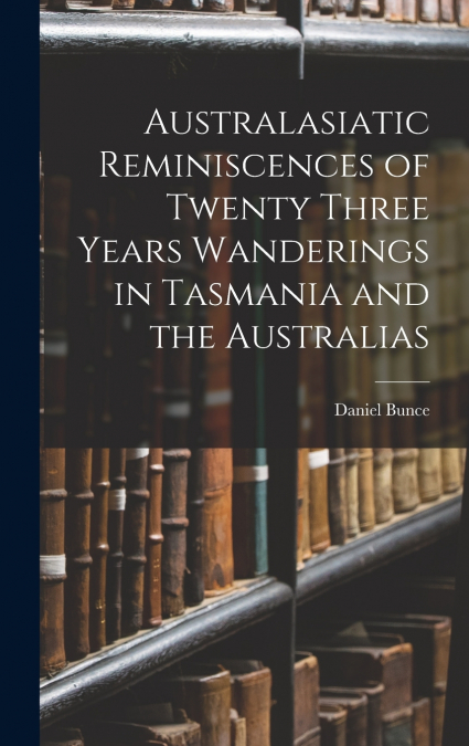Australasiatic Reminiscences of Twenty Three Years Wanderings in Tasmania and the Australias