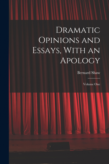 Dramatic Opinions and Essays, With an Apology