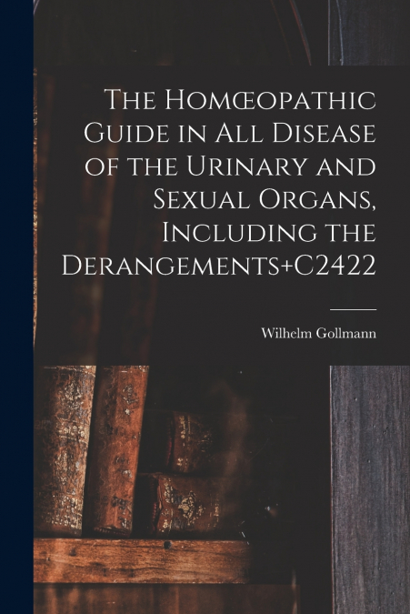 The Homœopathic Guide in All Disease of the Urinary and Sexual Organs, Including the Derangements+C2422