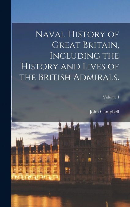 Naval History of Great Britain, Including the History and Lives of the British Admirals.; Volume I