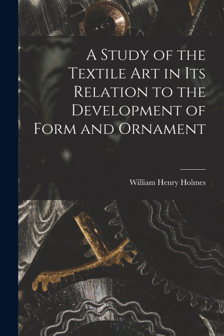 A Study of the Textile Art in its Relation to the Development of Form and Ornament